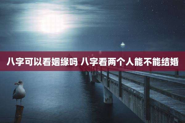 八字可以看姻缘吗 八字看两个人能不能结婚