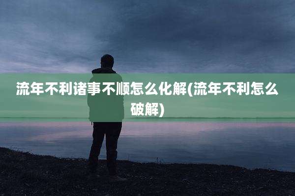 流年不利诸事不顺怎么化解(流年不利怎么破解)