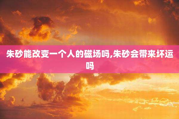 朱砂能改变一个人的磁场吗,朱砂会带来坏运吗