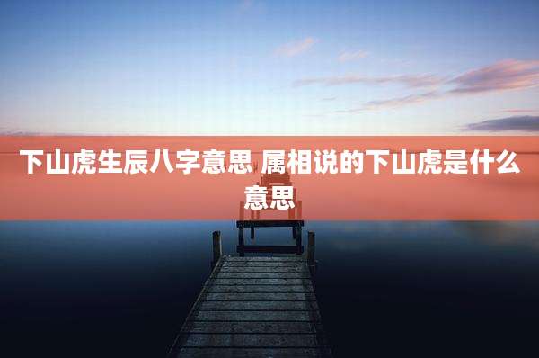 下山虎生辰八字意思 属相说的下山虎是什么意思