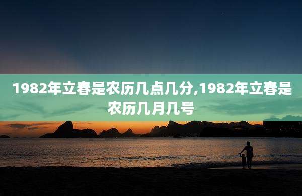 1982年立春是农历几点几分,1982年立春是农历几月几号