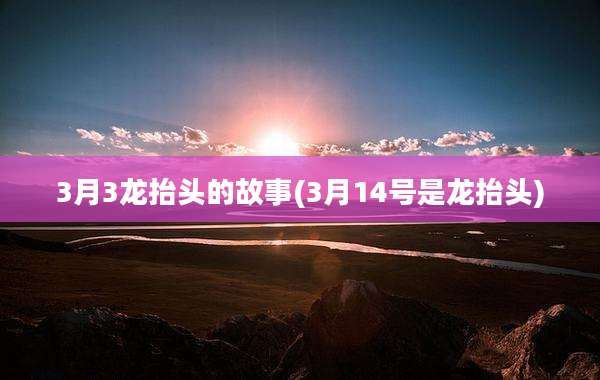 3月3龙抬头的故事(3月14号是龙抬头)