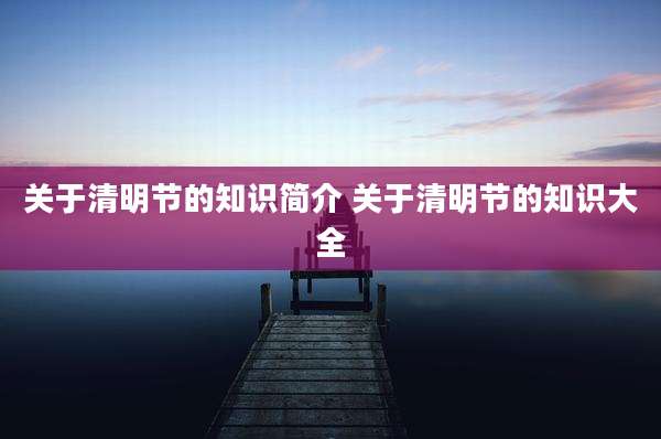 关于清明节的知识简介 关于清明节的知识大全