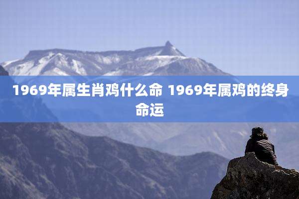 1969年属生肖鸡什么命 1969年属鸡的终身命运