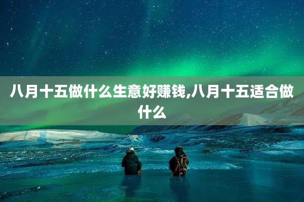 八月十五做什么生意好赚钱,八月十五适合做什么