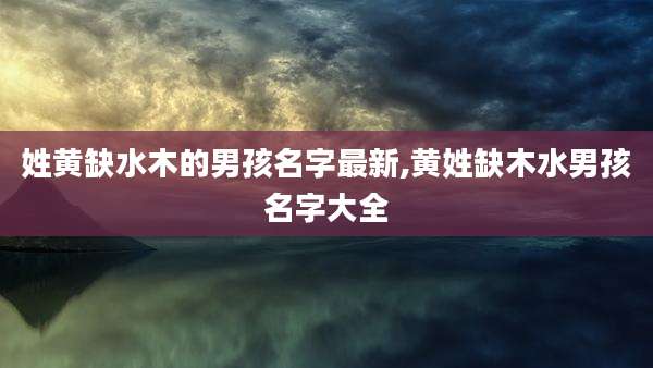 姓黄缺水木的男孩名字最新,黄姓缺木水男孩名字大全