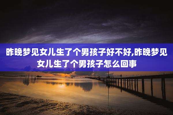 昨晚梦见女儿生了个男孩子好不好,昨晚梦见女儿生了个男孩子怎么回事