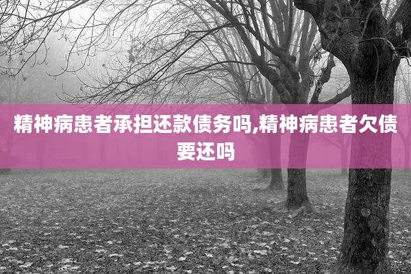 精神病患者承担还款债务吗,精神病患者欠债要还吗