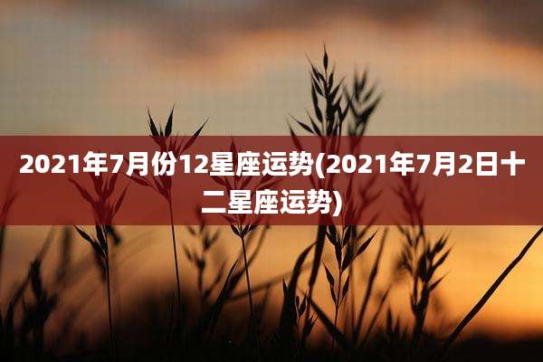 2021年7月份12星座运势(2021年7月2日十二星座运势)