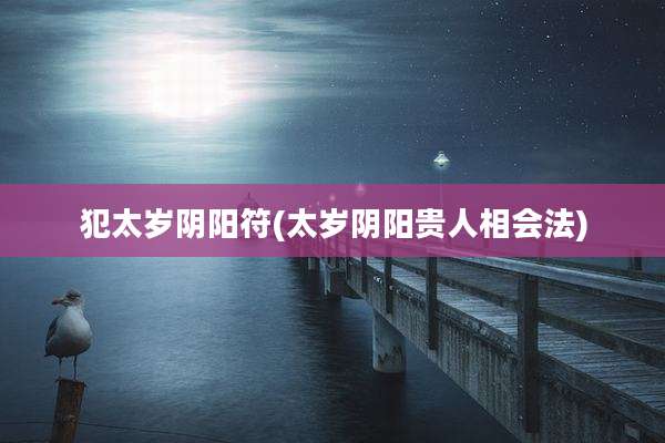 犯太岁阴阳符(太岁阴阳贵人相会法)