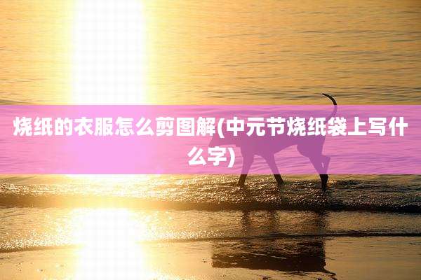 烧纸的衣服怎么剪图解(中元节烧纸袋上写什么字)