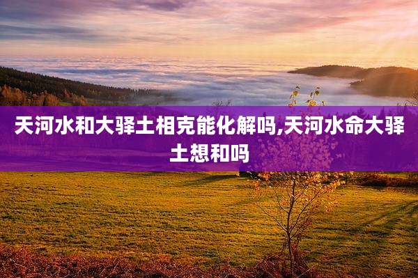 天河水和大驿土相克能化解吗,天河水命大驿土想和吗