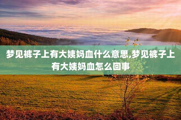 梦见裤子上有大姨妈血什么意思,梦见裤子上有大姨妈血怎么回事