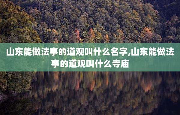 山东能做法事的道观叫什么名字,山东能做法事的道观叫什么寺庙
