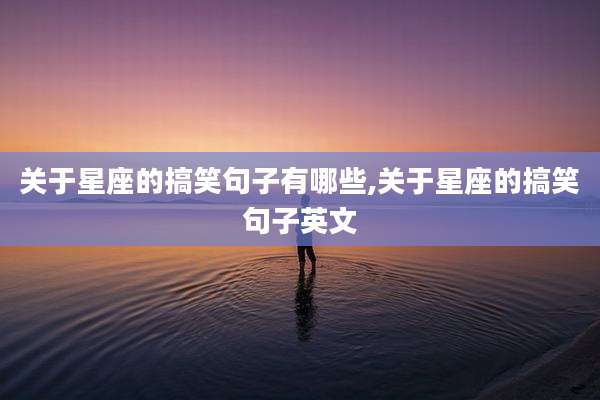 关于星座的搞笑句子有哪些,关于星座的搞笑句子英文