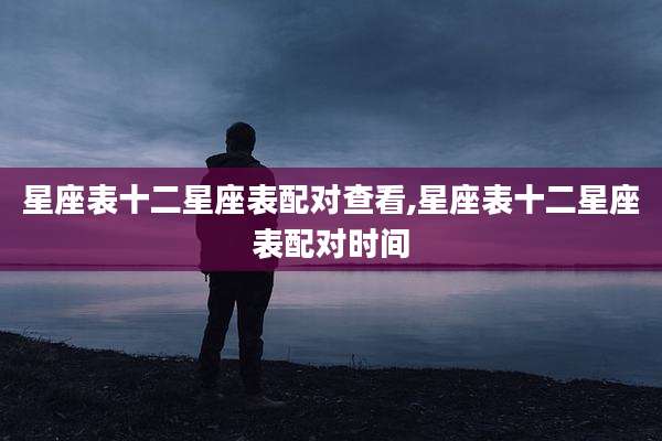 星座表十二星座表配对查看,星座表十二星座表配对时间