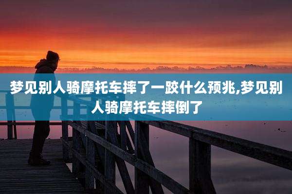 梦见别人骑摩托车摔了一跤什么预兆,梦见别人骑摩托车摔倒了