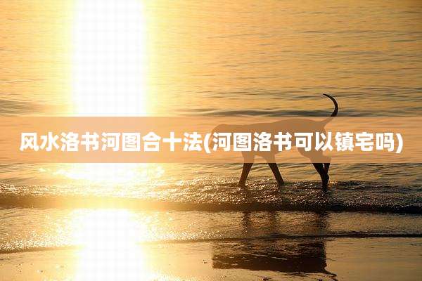 风水洛书河图合十法(河图洛书可以镇宅吗)