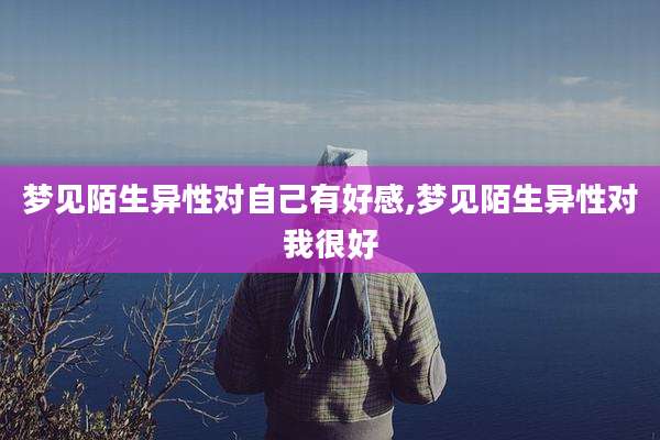 梦见陌生异性对自己有好感,梦见陌生异性对我很好