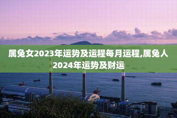 属兔女2023年运势及运程每月运程,属兔人2024年运势及财运
