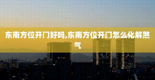 东南方位开门好吗,东南方位开门怎么化解煞气