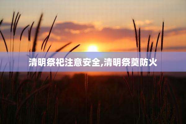 清明祭祀注意安全,清明祭奠防火