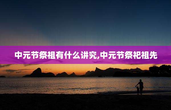 中元节祭祖有什么讲究,中元节祭祀祖先