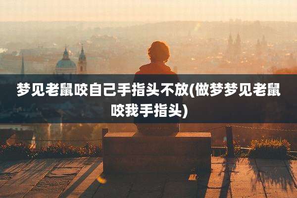 梦见老鼠咬自己手指头不放(做梦梦见老鼠咬我手指头)