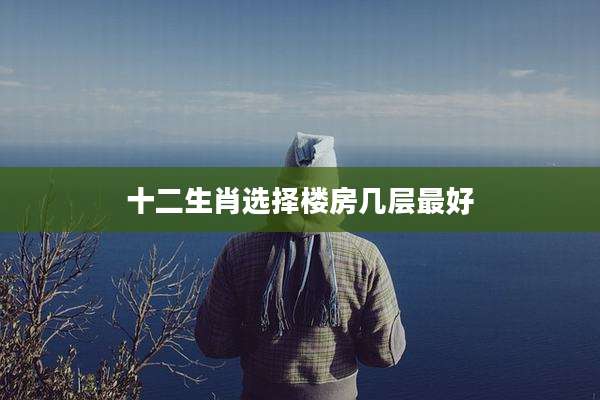 十二生肖选择楼房几层最好