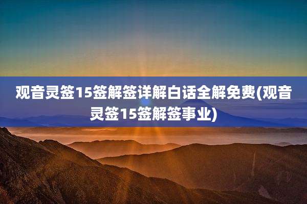 观音灵签15签解签详解白话全解免费(观音灵签15签解签事业)