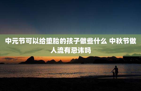 中元节可以给堕胎的孩子做些什么 中秋节做人流有忌讳吗