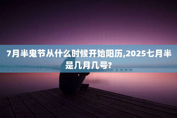 7月半鬼节从什么时候开始阳历,2025七月半是几月几号?