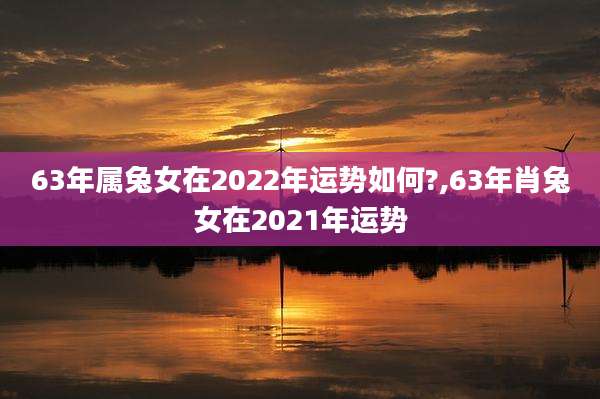 63年属兔女在2022年运势如何?,63年肖兔女在2021年运势