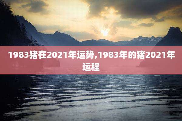 1983猪在2021年运势,1983年的猪2021年运程