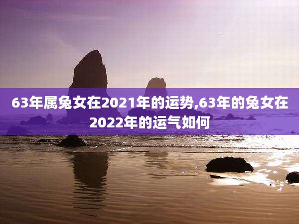 63年属兔女在2021年的运势,63年的兔女在2022年的运气如何