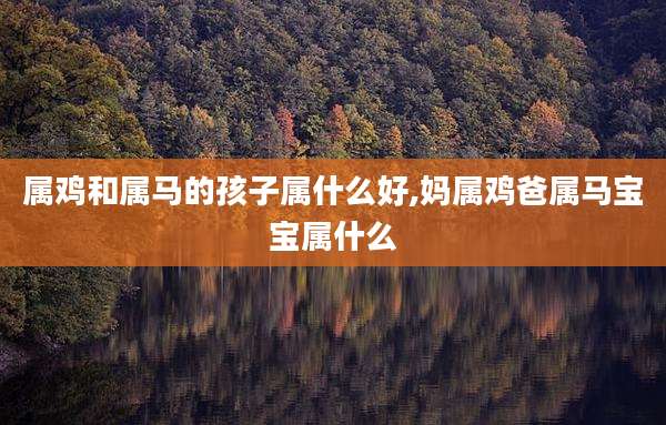 属鸡和属马的孩子属什么好,妈属鸡爸属马宝宝属什么