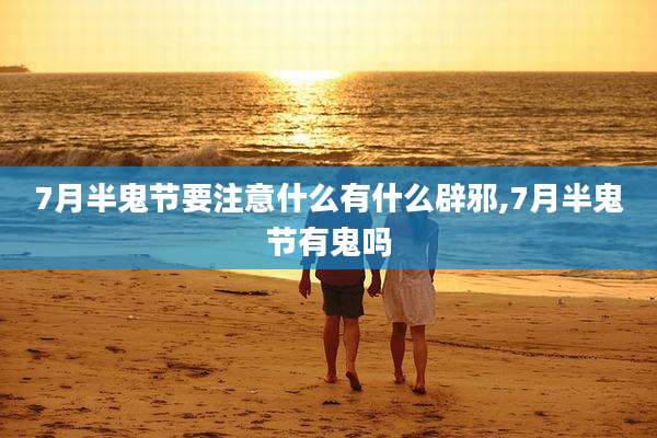 7月半鬼节要注意什么有什么辟邪,7月半鬼节有鬼吗