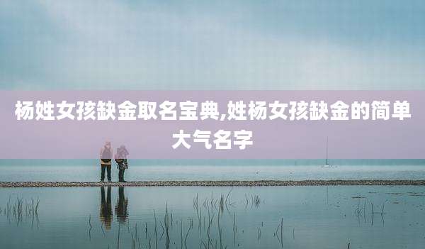 杨姓女孩缺金取名宝典,姓杨女孩缺金的简单大气名字