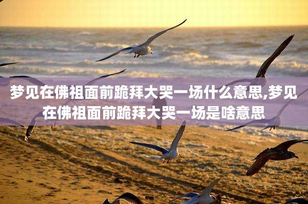 梦见在佛祖面前跪拜大哭一场什么意思,梦见在佛祖面前跪拜大哭一场是啥意思