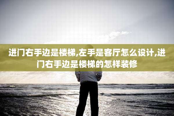 进门右手边是楼梯,左手是客厅怎么设计,进门右手边是楼梯的怎样装修