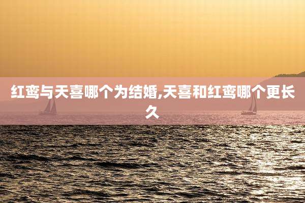 红鸾与天喜哪个为结婚,天喜和红鸾哪个更长久