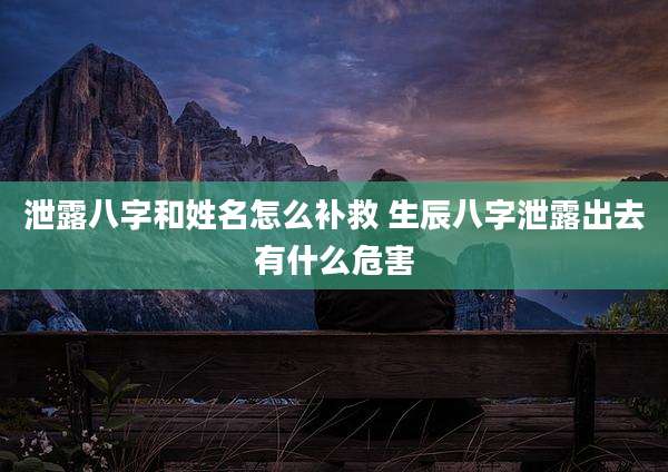 泄露八字和姓名怎么补救 生辰八字泄露出去有什么危害