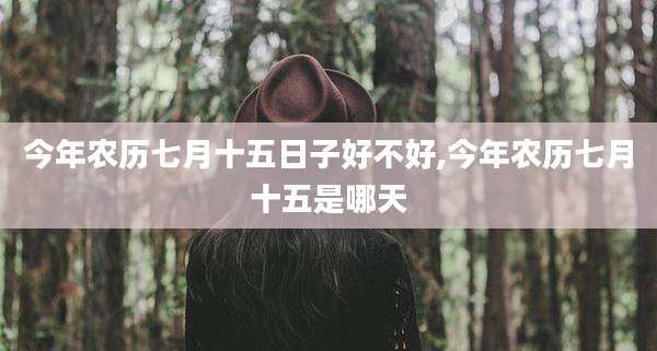 今年农历七月十五日子好不好,今年农历七月十五是哪天
