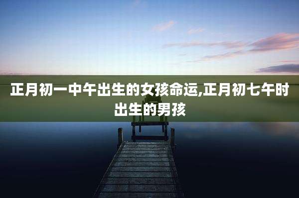 正月初一中午出生的女孩命运,正月初七午时出生的男孩