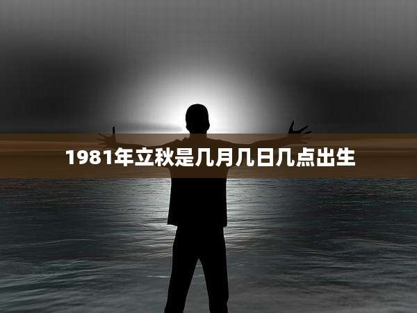 1981年立秋是几月几日几点出生