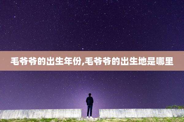 毛爷爷的出生年份,毛爷爷的出生地是哪里