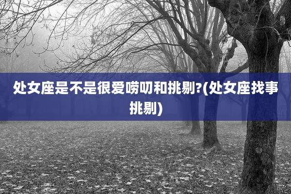 处女座是不是很爱唠叨和挑剔?(处女座找事挑剔)