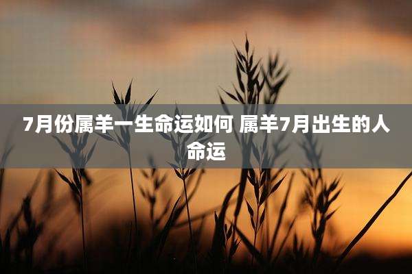 7月份属羊一生命运如何 属羊7月出生的人命运