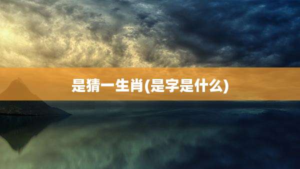 是猜一生肖(是字是什么)