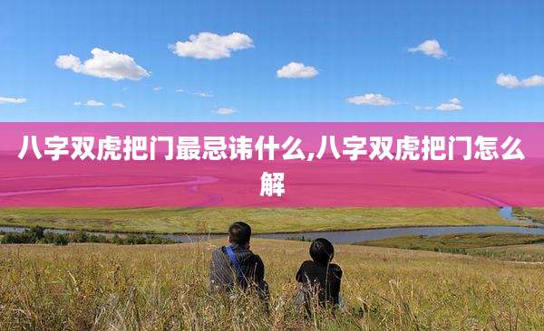 八字双虎把门最忌讳什么,八字双虎把门怎么解